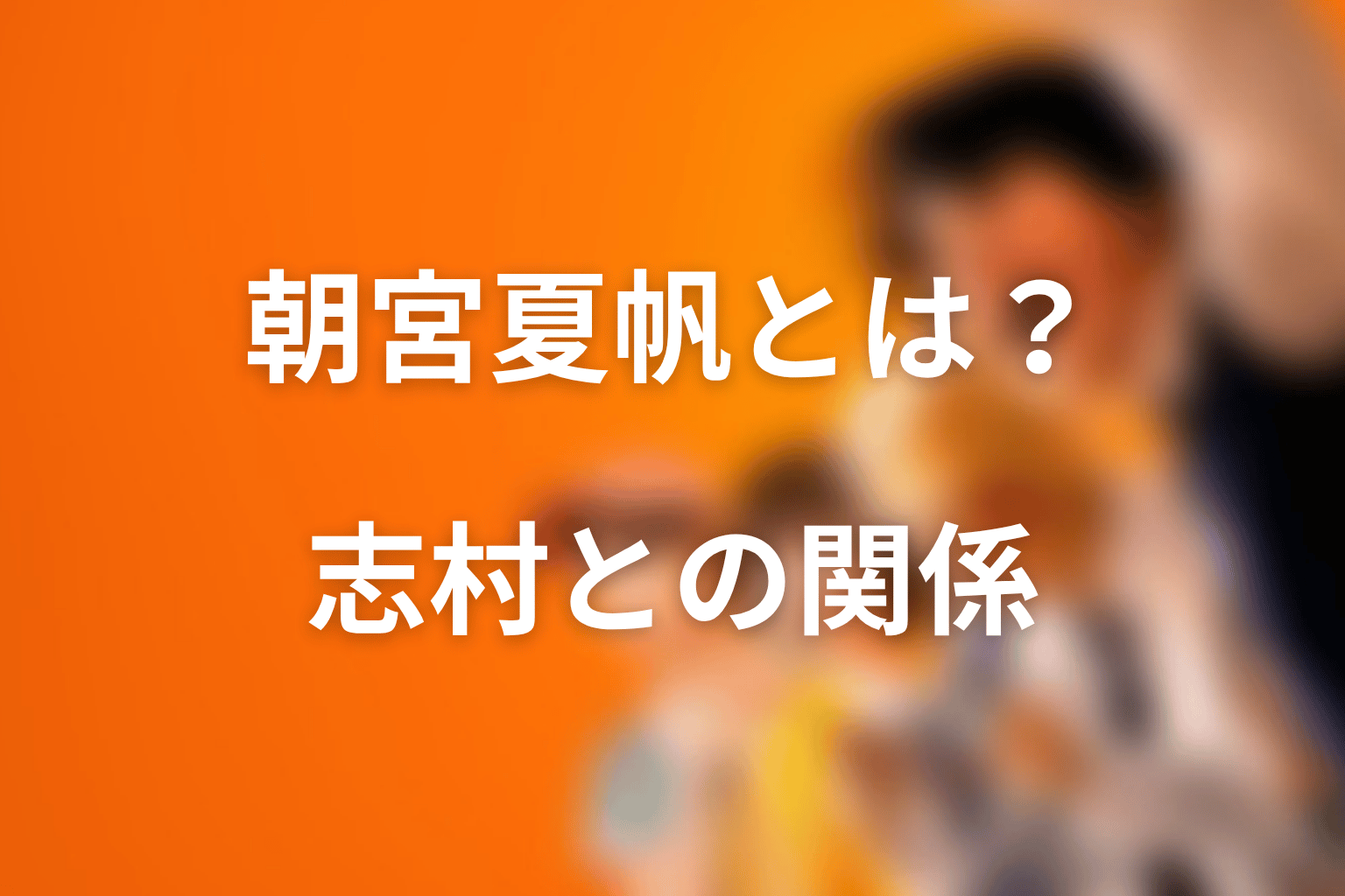朝宮夏帆とは誰？志村との関係を整理
