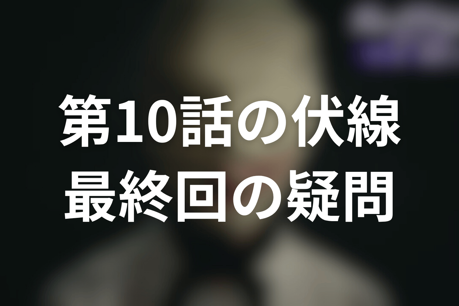 第10話で浮上した伏線と最終回への疑問
