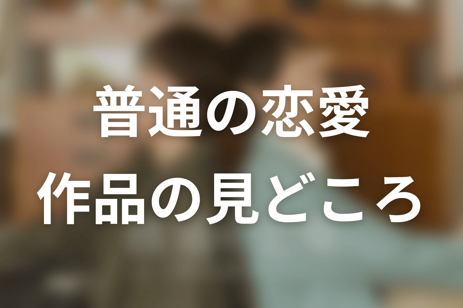【普通の恋愛】はどんなドラマ？作品の見どころ