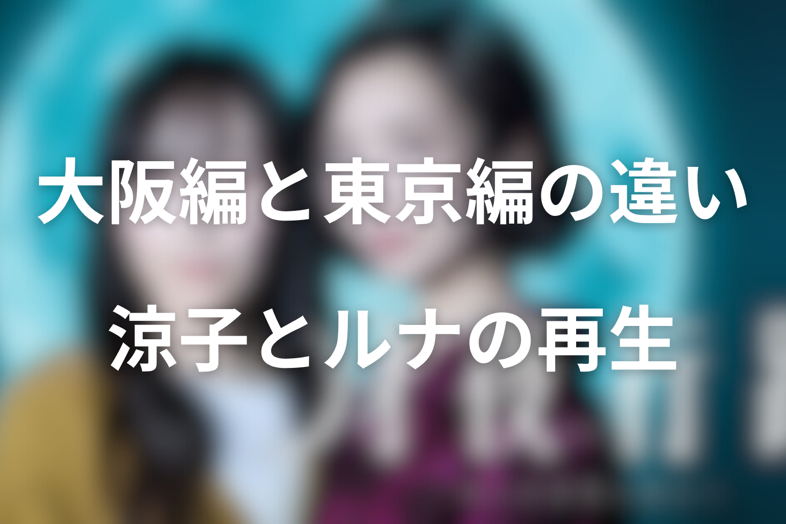 大阪編と東京編の違いを整理|涼子の再生からルナの再生へ