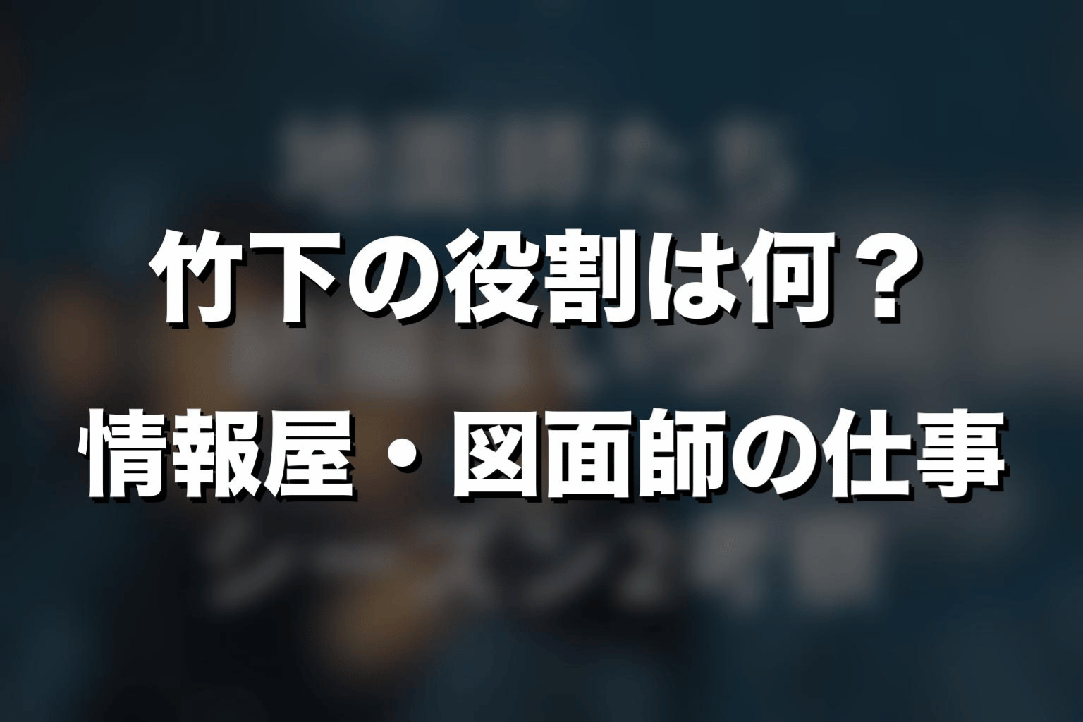 竹下の役割は何？情報屋・図面師の仕事を解説