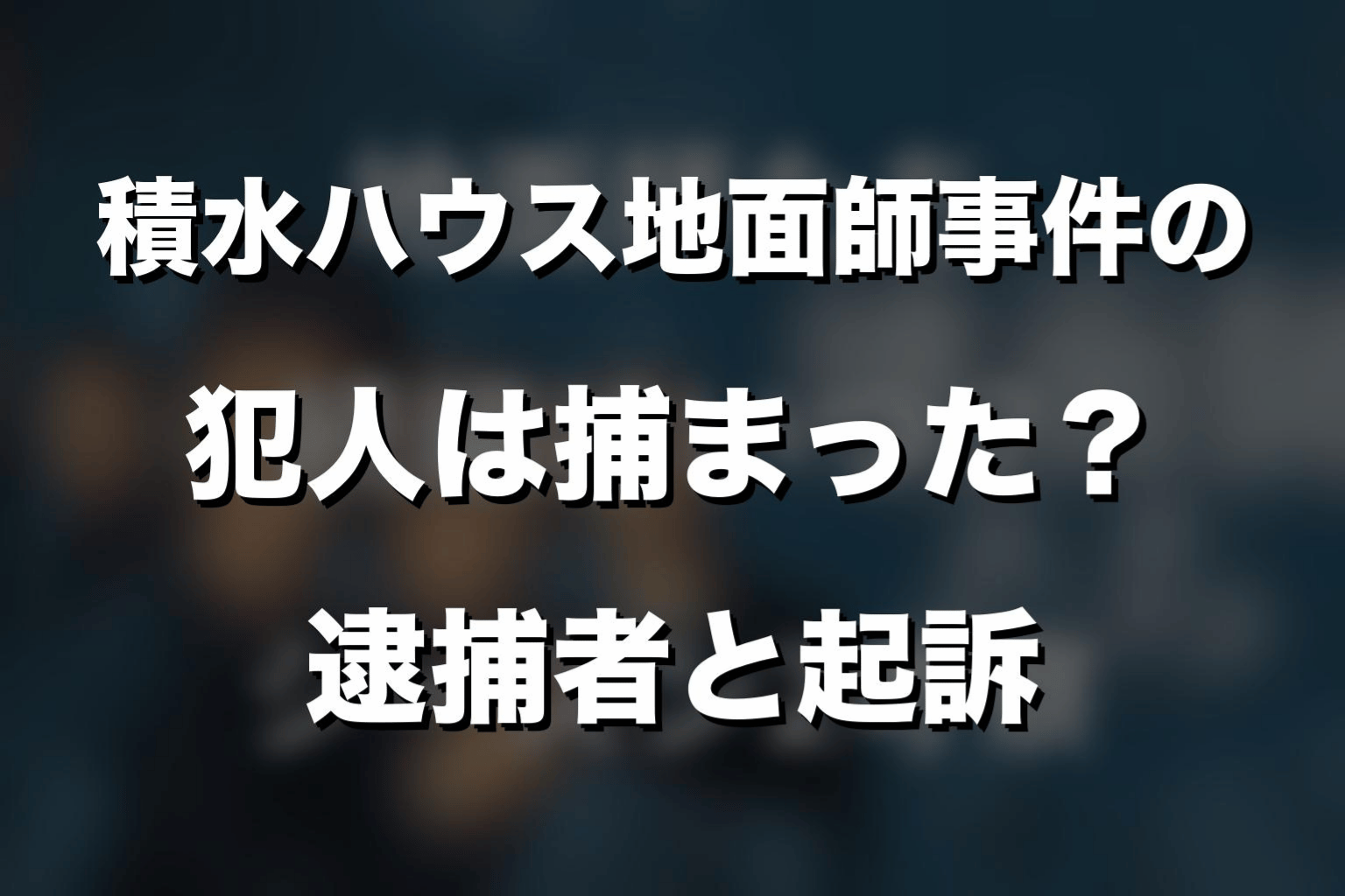 積水ハウス地面師事件の犯人は捕まった？逮捕者と起訴を整理