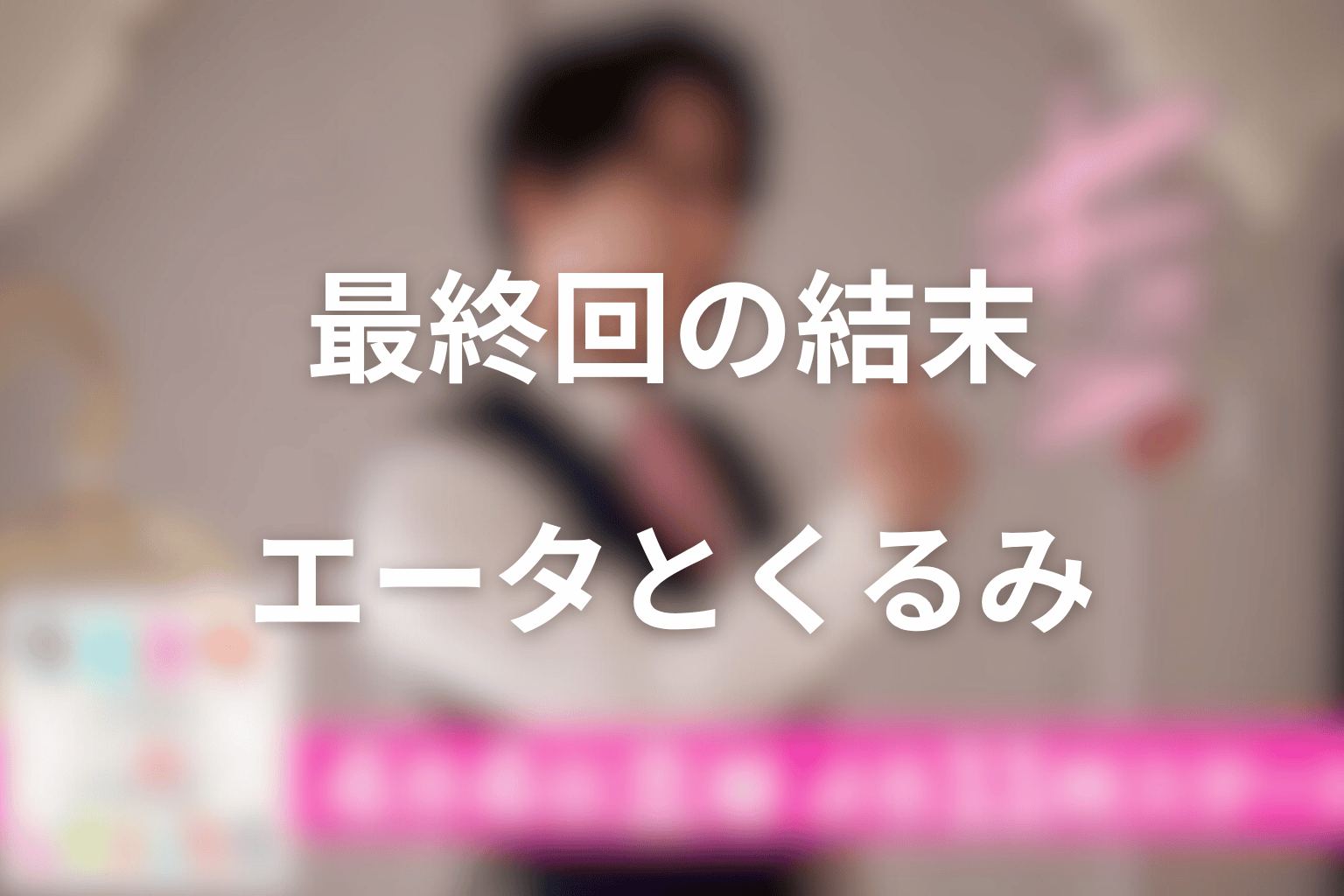 最終回の結末まとめ|エータとくるみは最後どうなった?