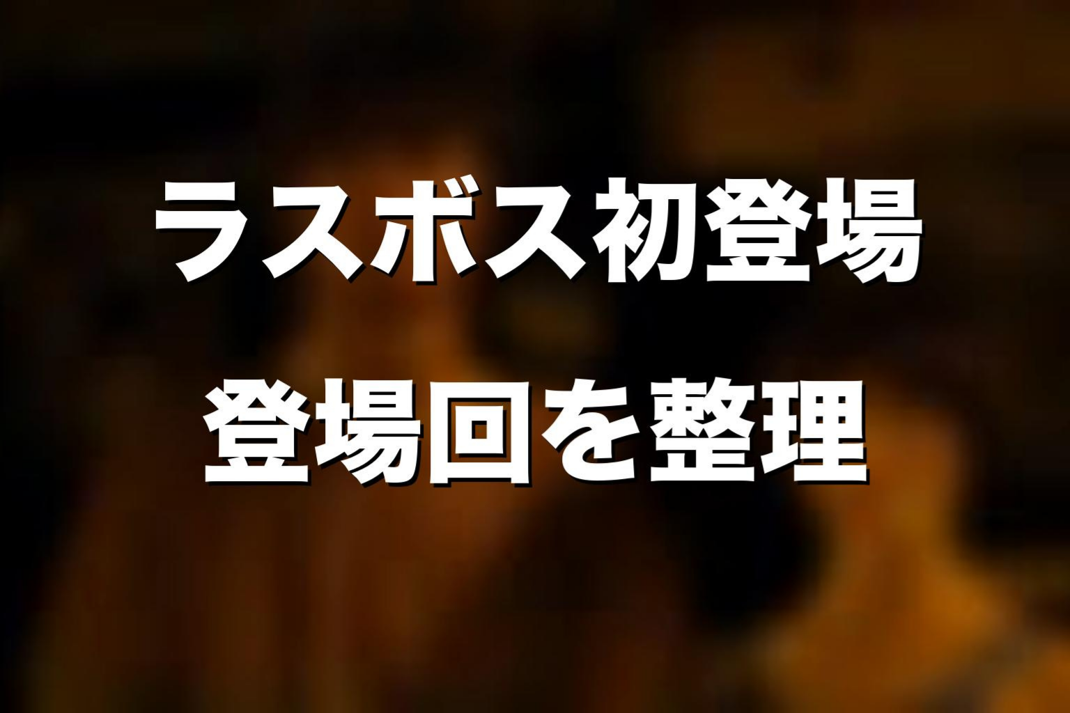 ラスボスの初登場はいつ?登場回をネタバレ解説