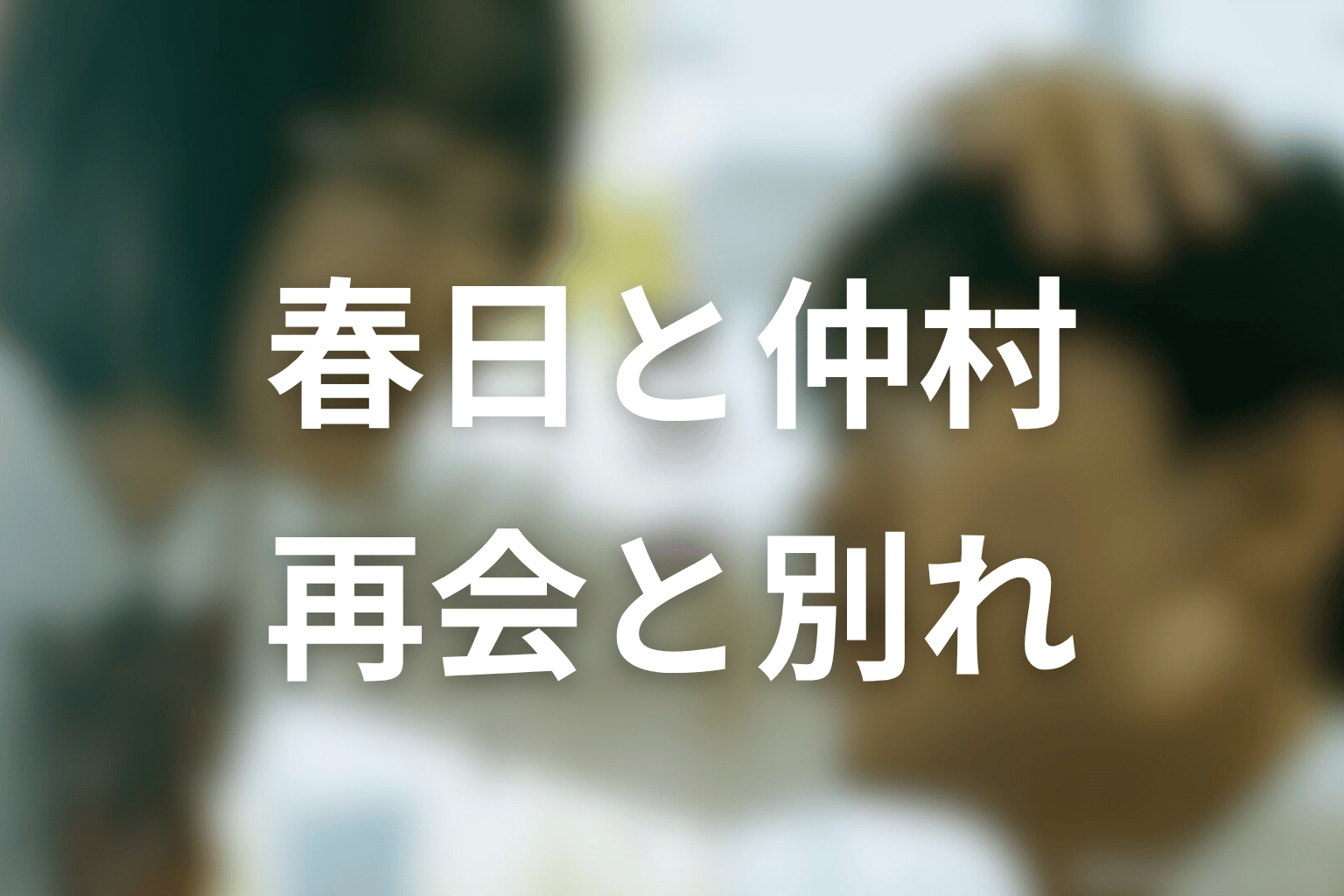 春日と仲村は最後どうなる?再会と別れの意味を考察