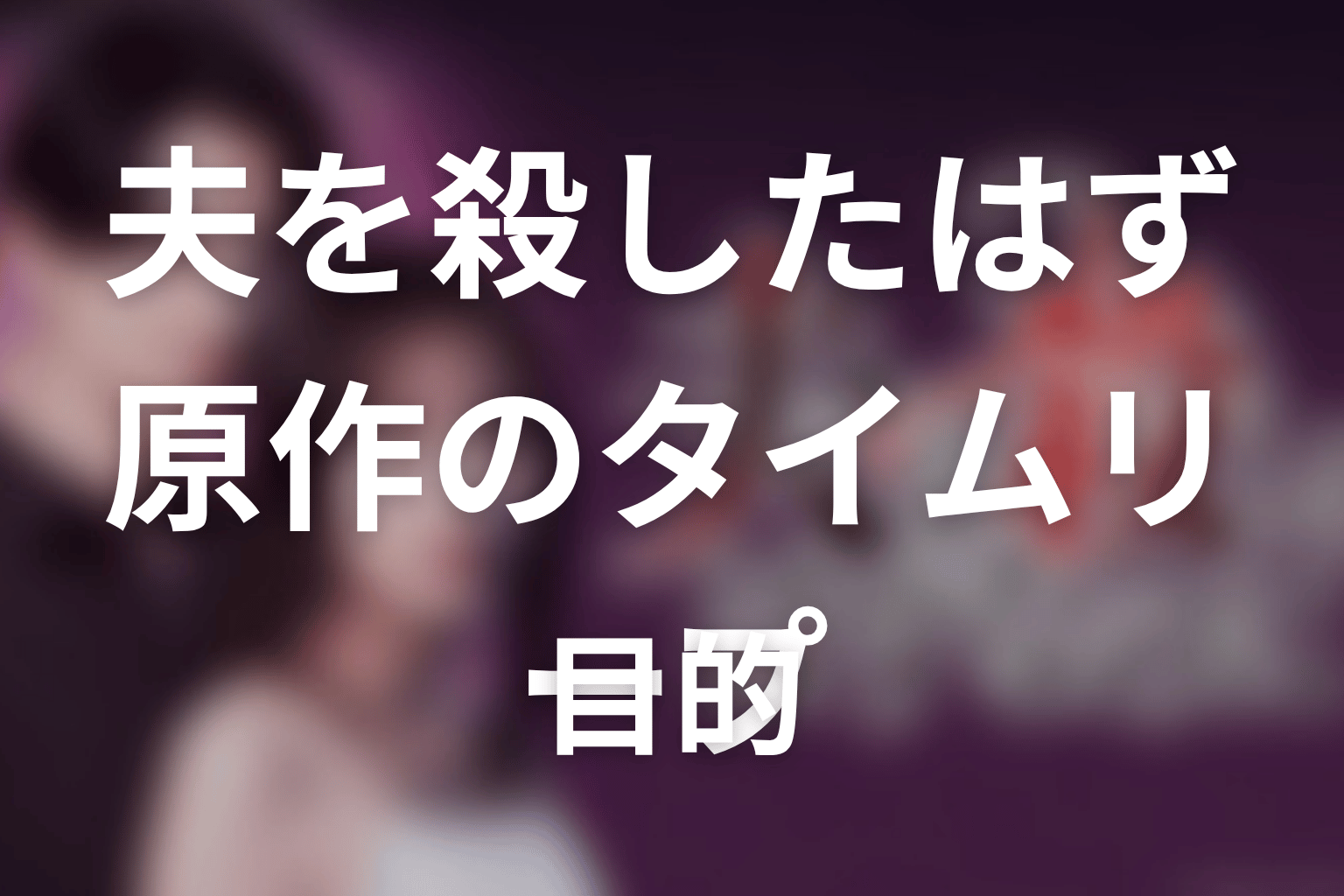 【夫を殺したはずなのに】原作のタイムリープは何が目的なのか