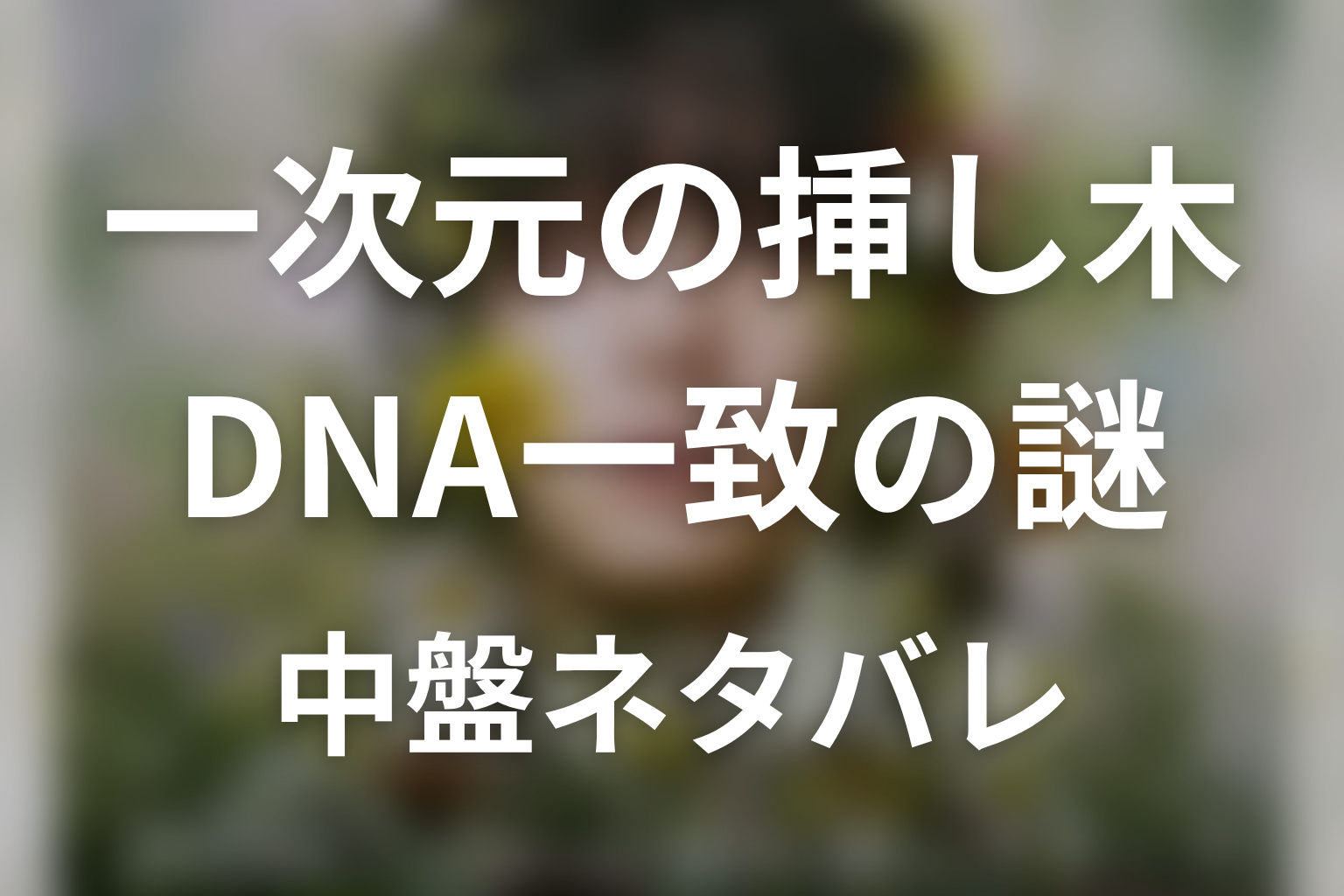 【一次元の挿し木】原作中盤ネタバレ|DNA一致の謎が広がる