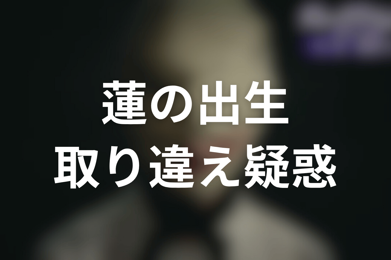 蓮の出生の真相とは？死産処理と新生児取り違え疑惑を整理