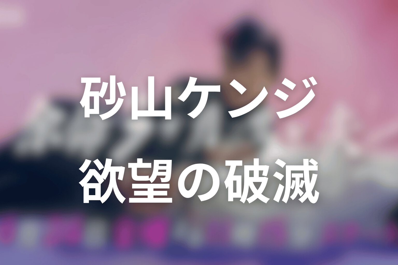 砂山ケンジの最後はどうなった?欲望で人を利用した男の破滅を考察
