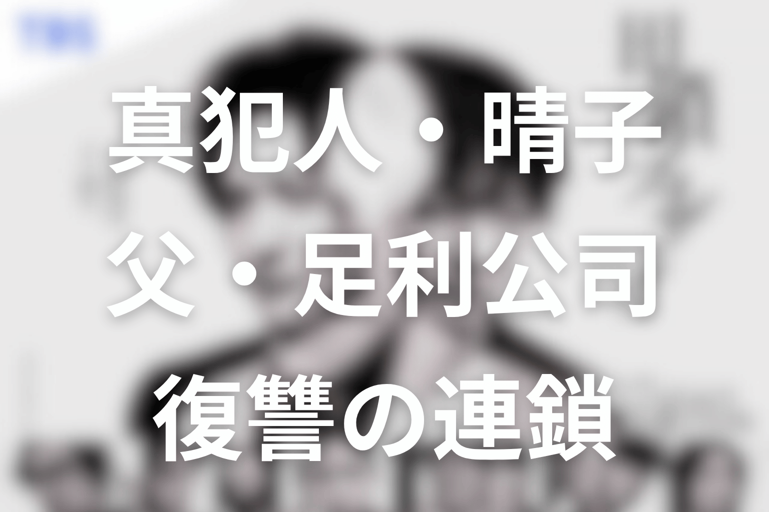 真犯人・晴子はなぜ田鎖家を殺した？父・足利公司と復讐の連鎖