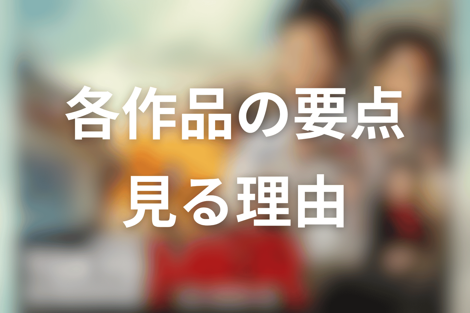各作品のネタバレ要点と見るべき理由