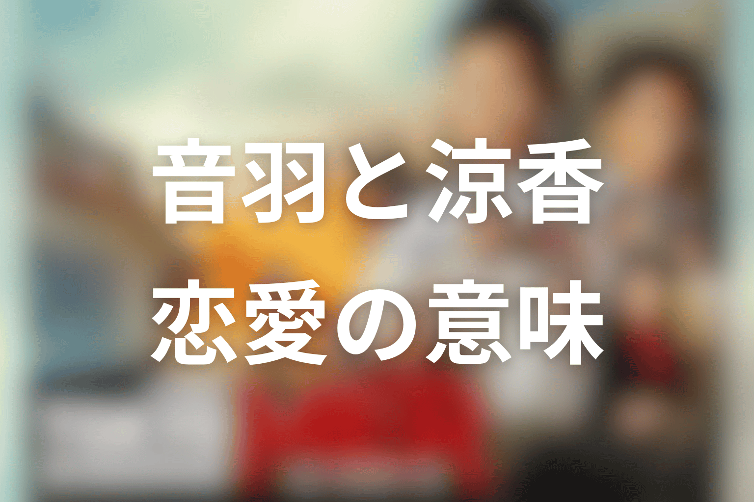 音羽と涼香の関係は恋愛なのか？意味を考察