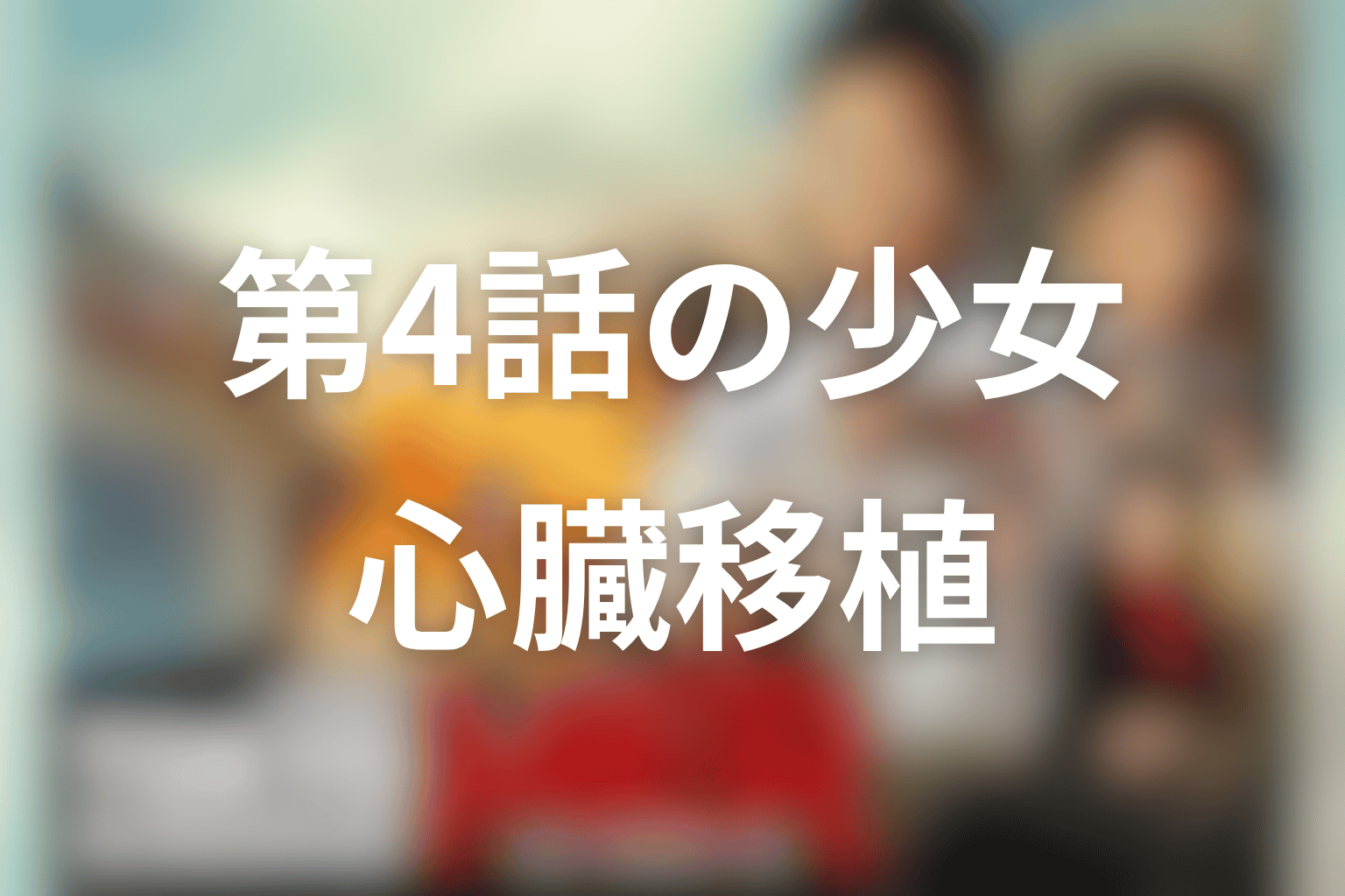 第4話の心臓移植を待つ少女は誰？