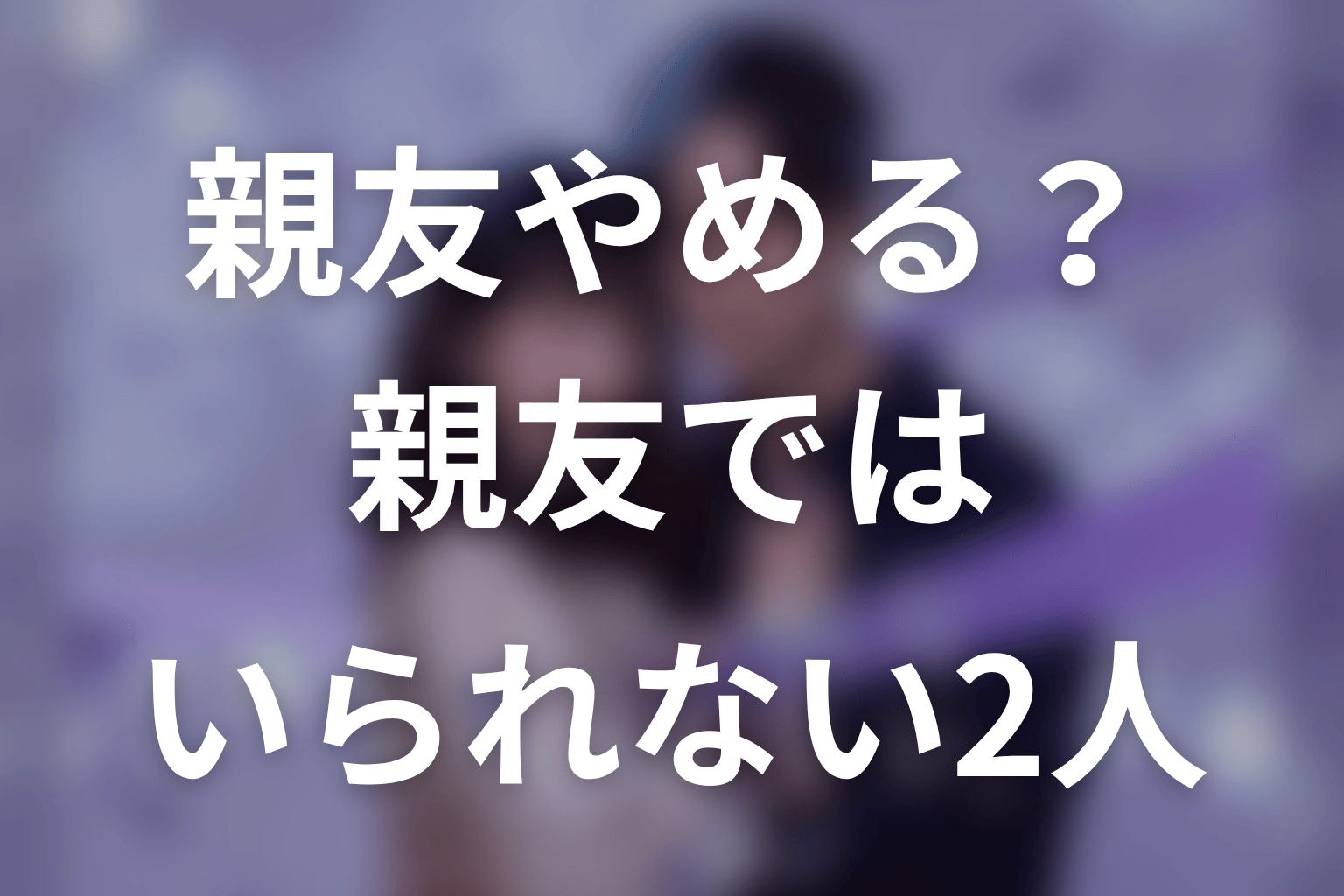 【今から、親友やめようか。】原作中盤ネタバレ｜親友ではいられなくなる2人