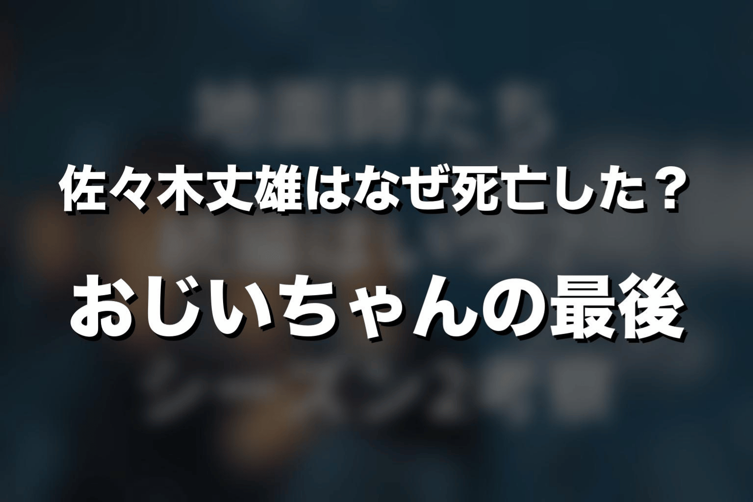 佐々木丈雄はなぜ死亡した？おじいちゃんの最後を解説