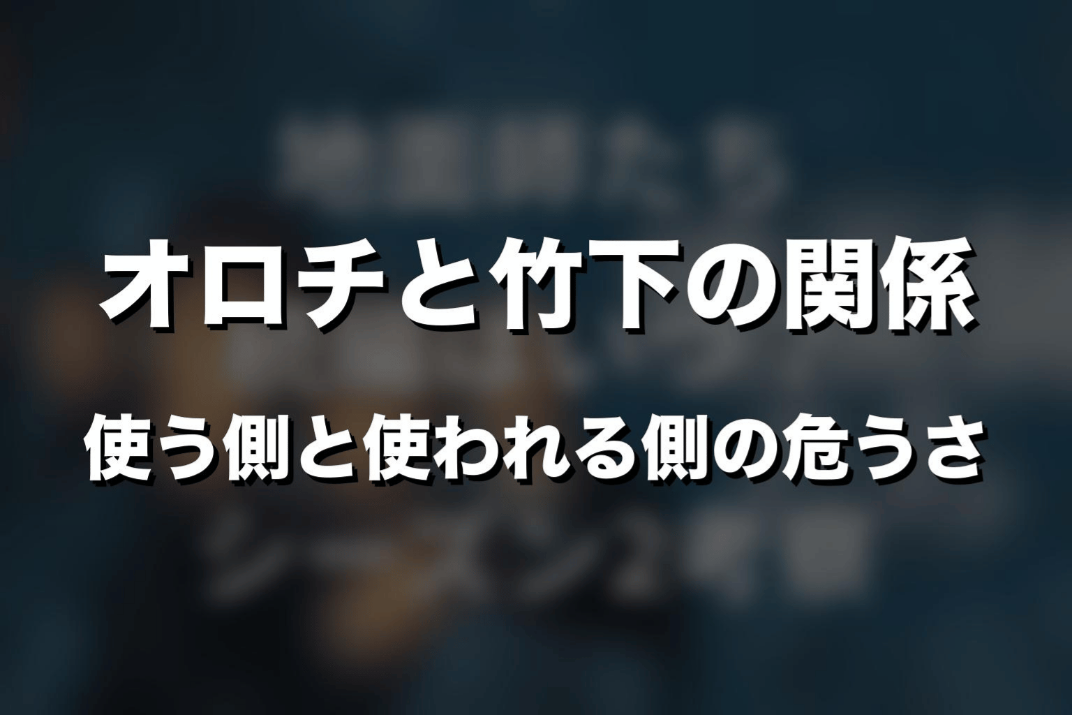 オロチと竹下の関係｜使う側と使われる側の危うさ