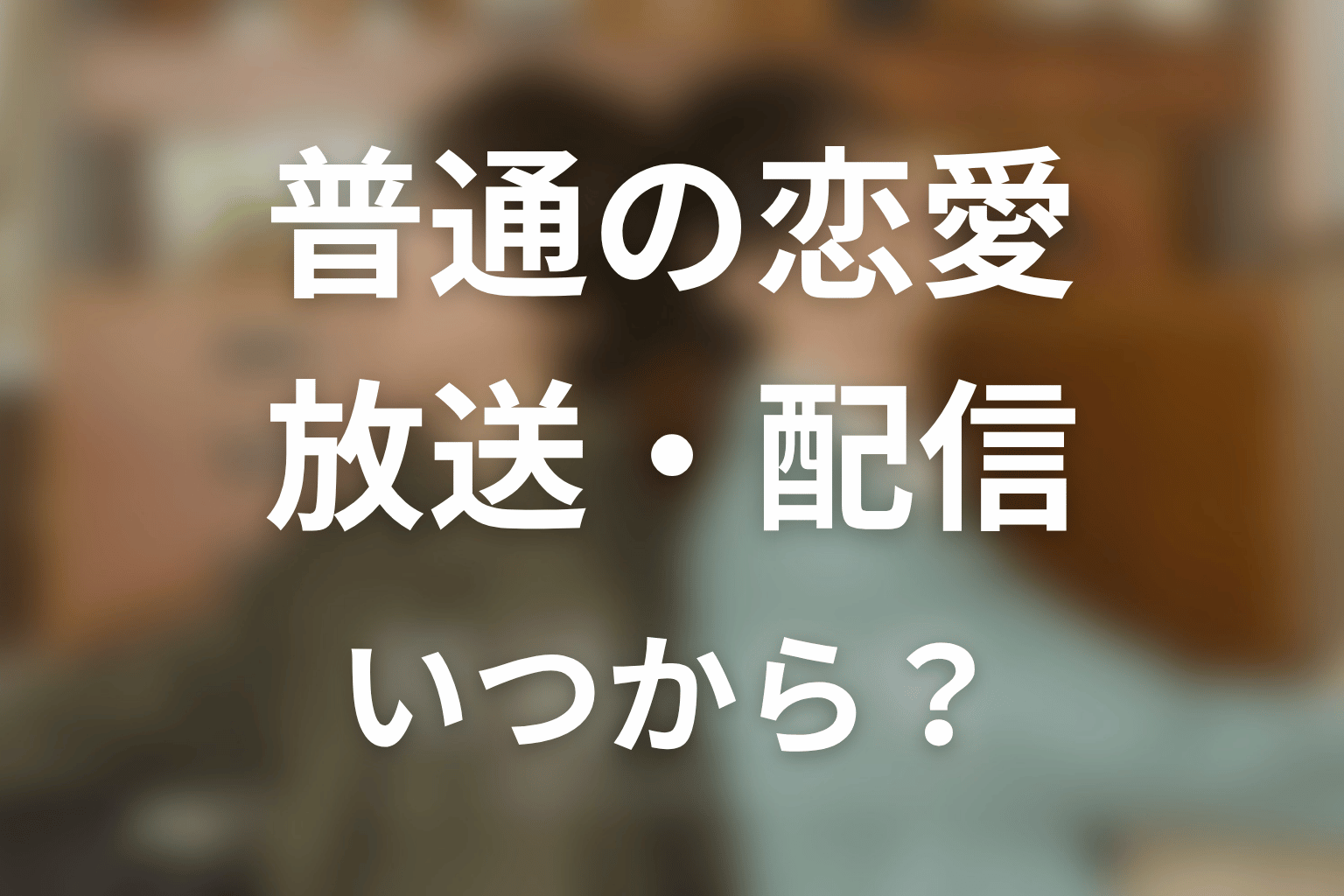 【普通の恋愛】はいつから放送？放送局・配信情報