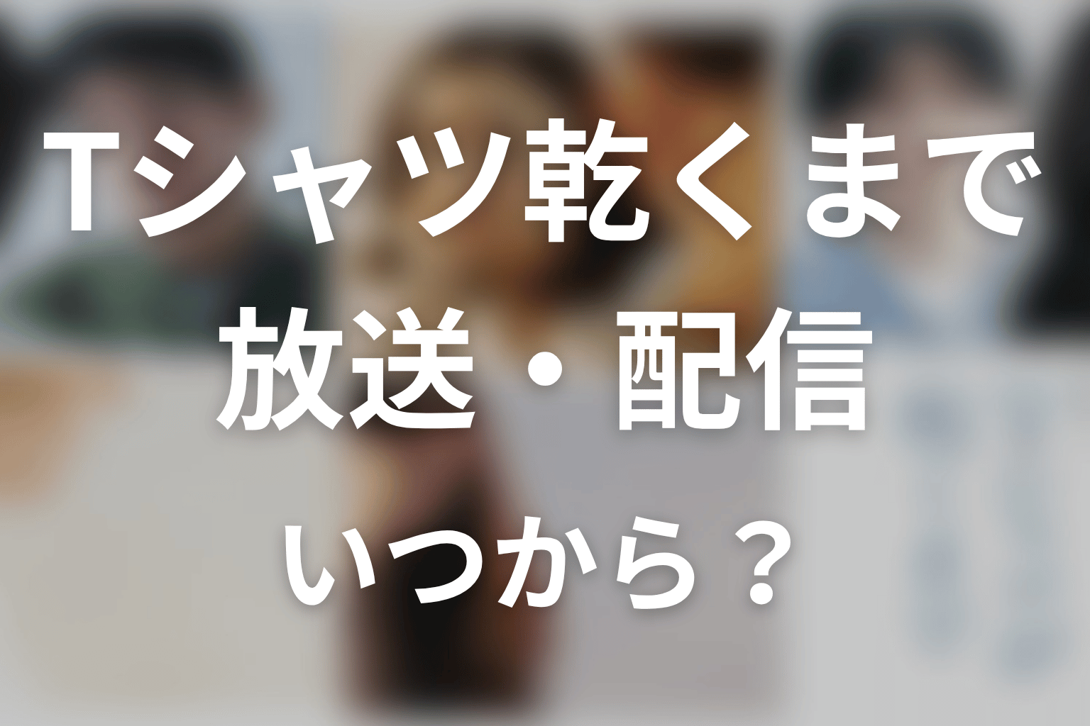【Tシャツが乾くまで】はいつから放送?放送局・配信情報