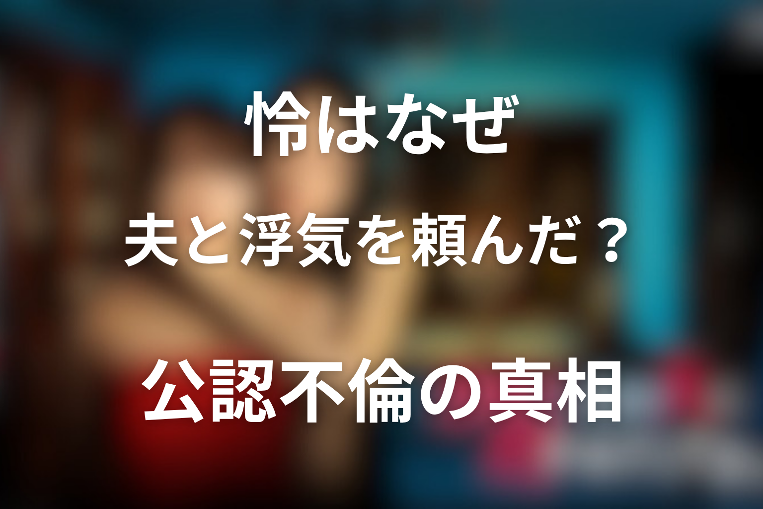 怜はなぜ「夫と浮気し続けて」と頼んだ？公認不倫の真相を考察