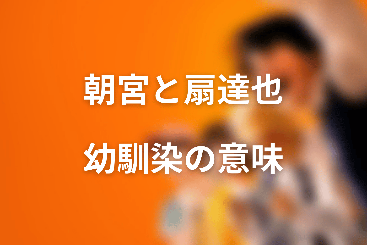 朝宮夏帆と扇達也の関係｜幼馴染が志村に突きつけるもの