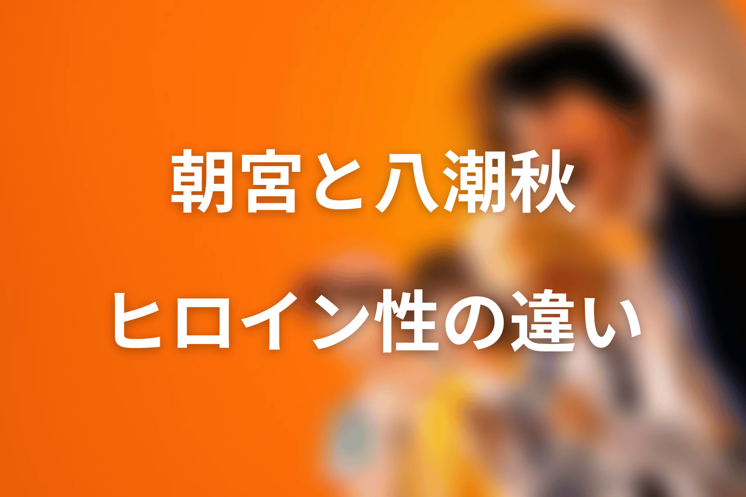 朝宮夏帆と八潮秋の違い｜付き合う相手とヒロイン性を整理