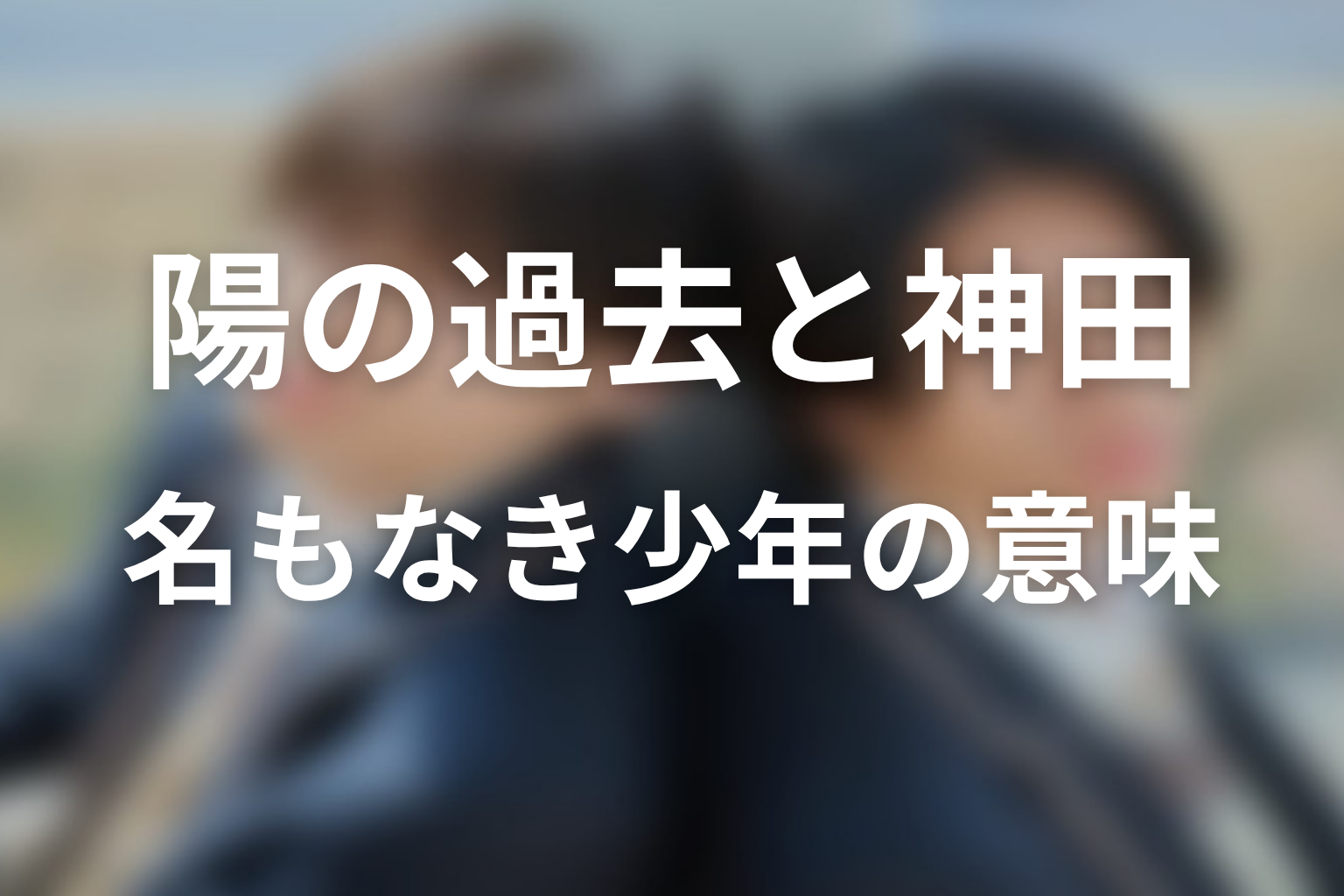 【コントラスト】陽の過去と神田・名もなき少年の意味