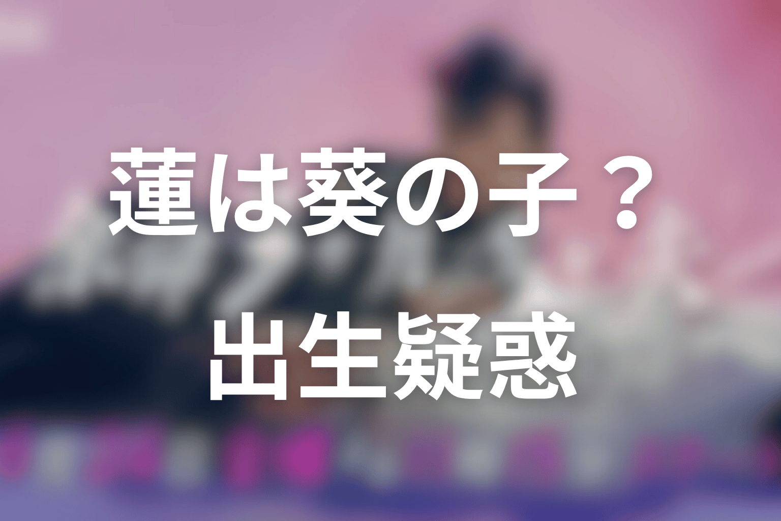 蓮は本当に葵の子どもなのか?出生疑惑と父性を考察