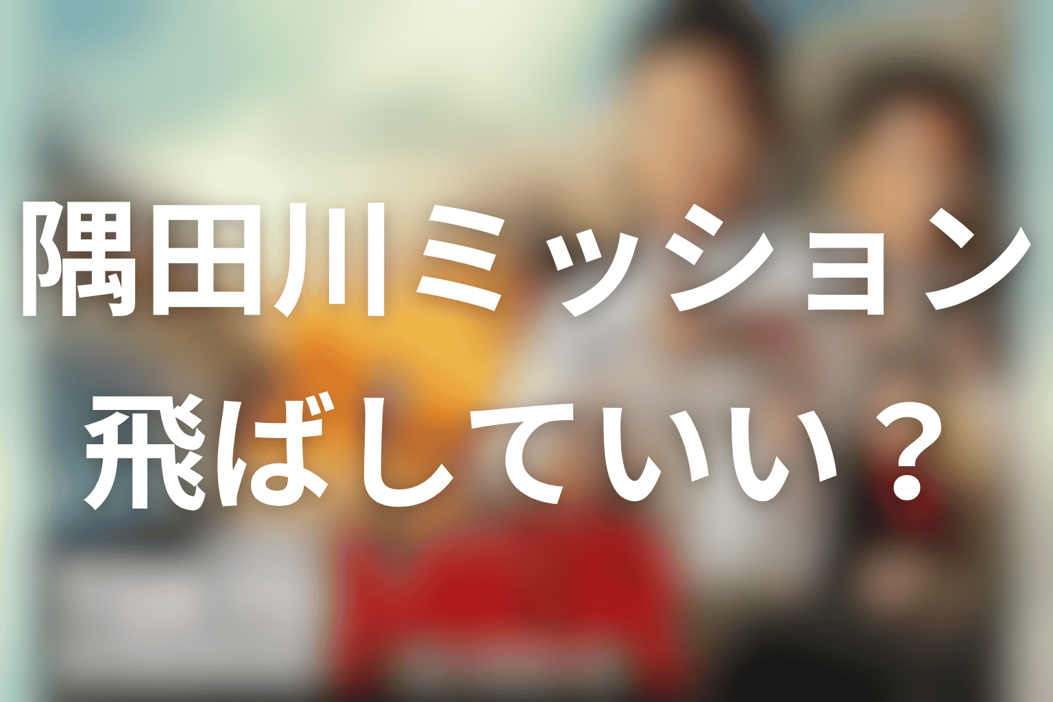 スペシャル『隅田川ミッション』は飛ばしていい？