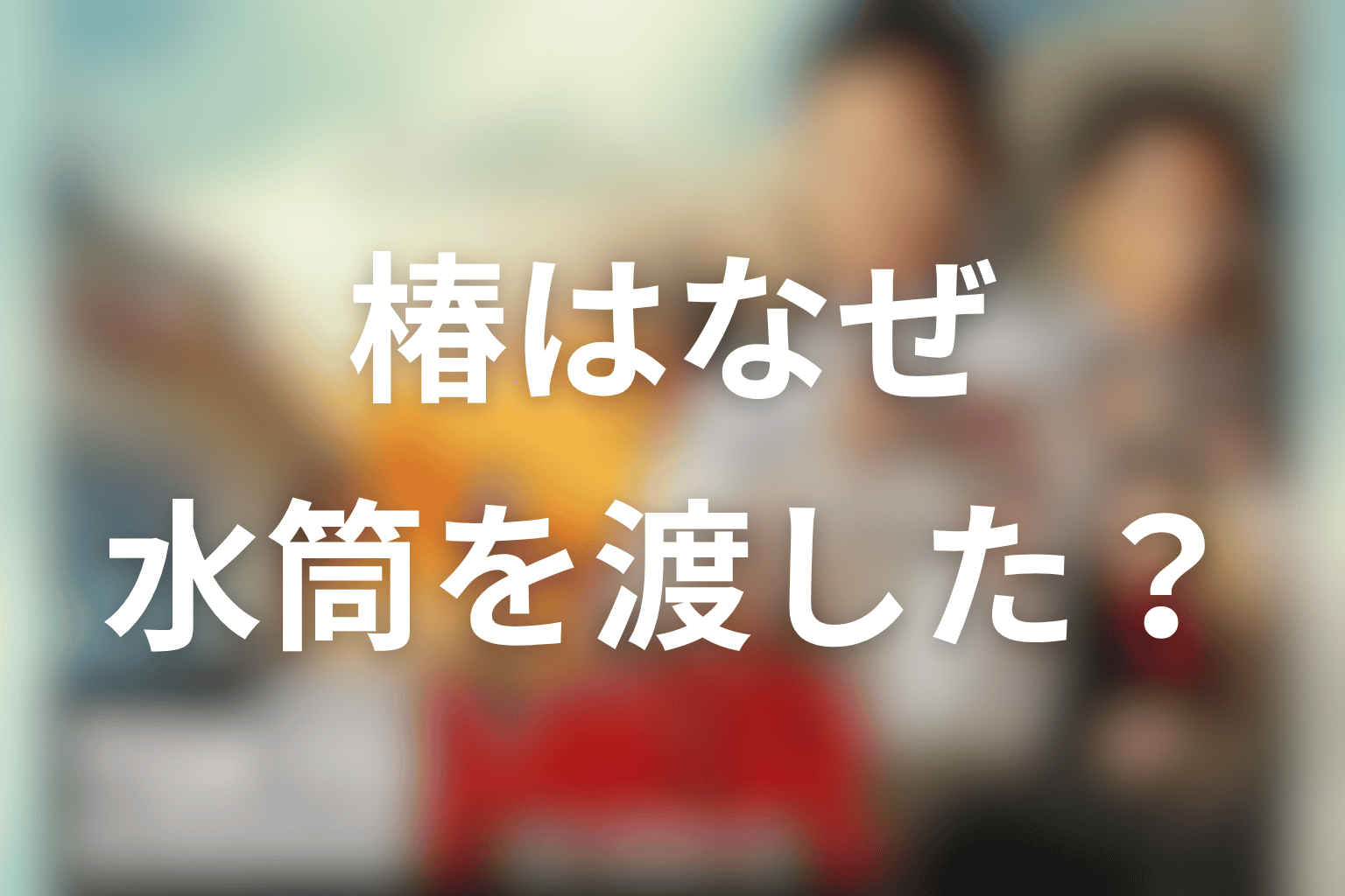 椿はなぜ涼香に水筒を渡したのか