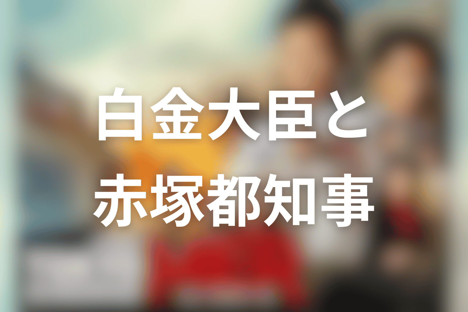 白金大臣と赤塚都知事の関係を考察