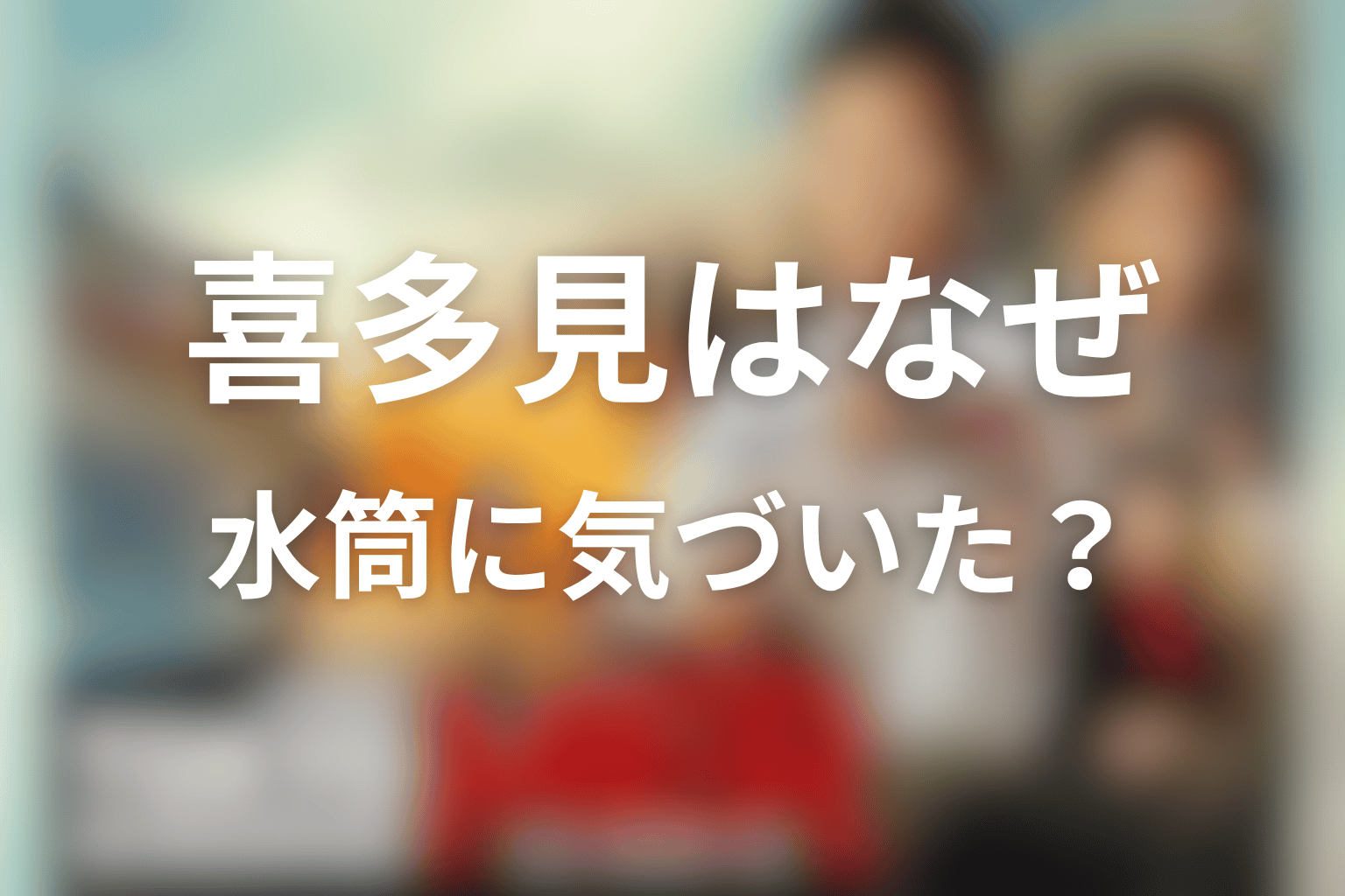 喜多見はなぜ水筒に気づいたのか