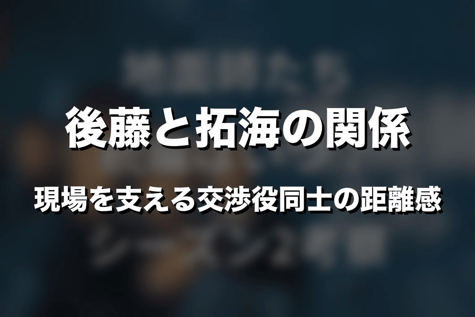 後藤と拓海の関係｜現場を支える交渉役同士の距離感