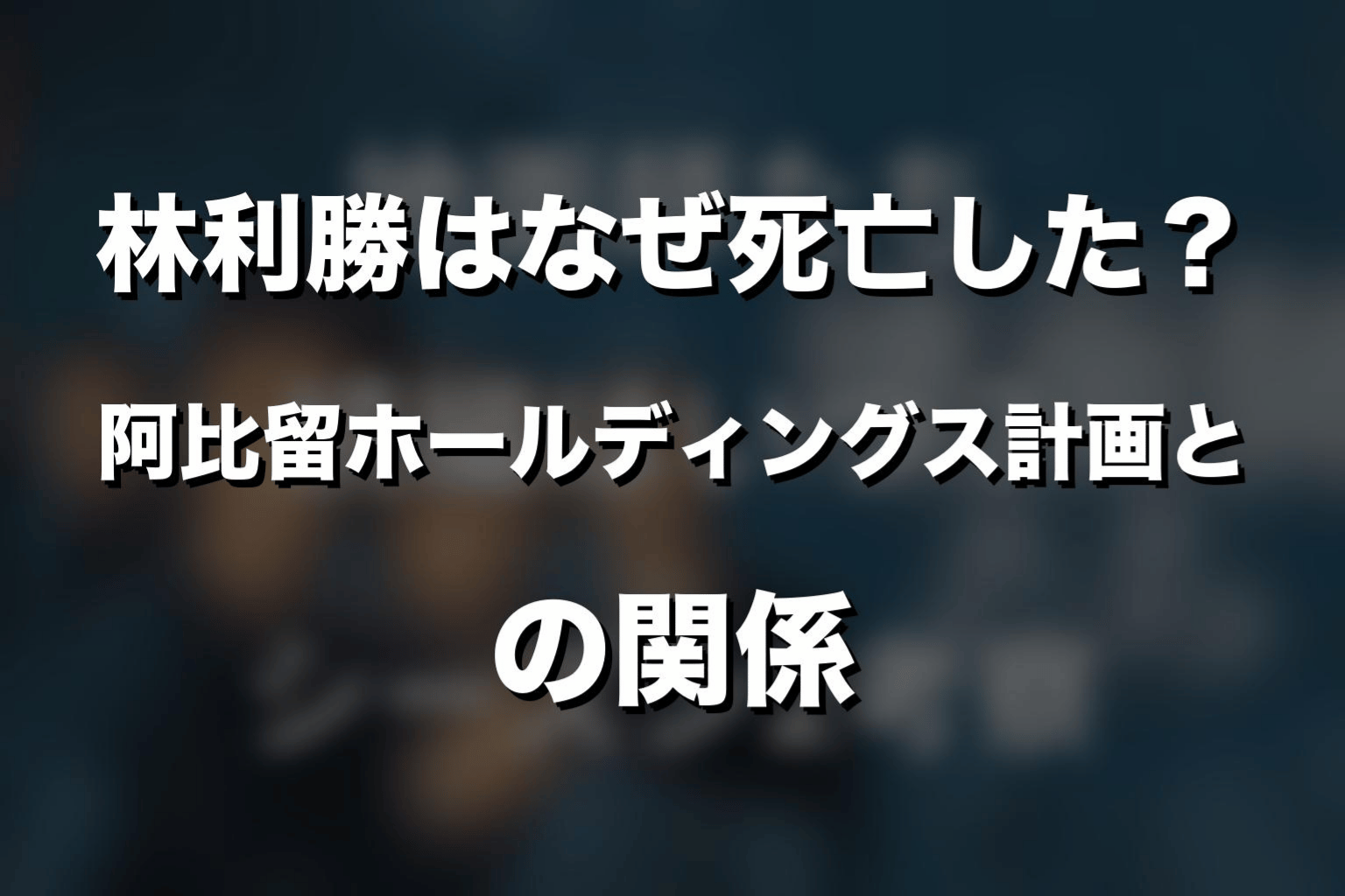 林利勝はなぜ死亡した？阿比留ホールディングス計画との関係