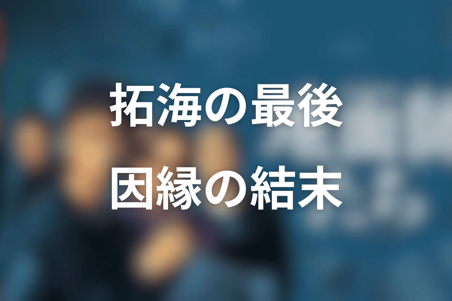 拓海の最後はどうなった?ハリソンとの因縁を解説