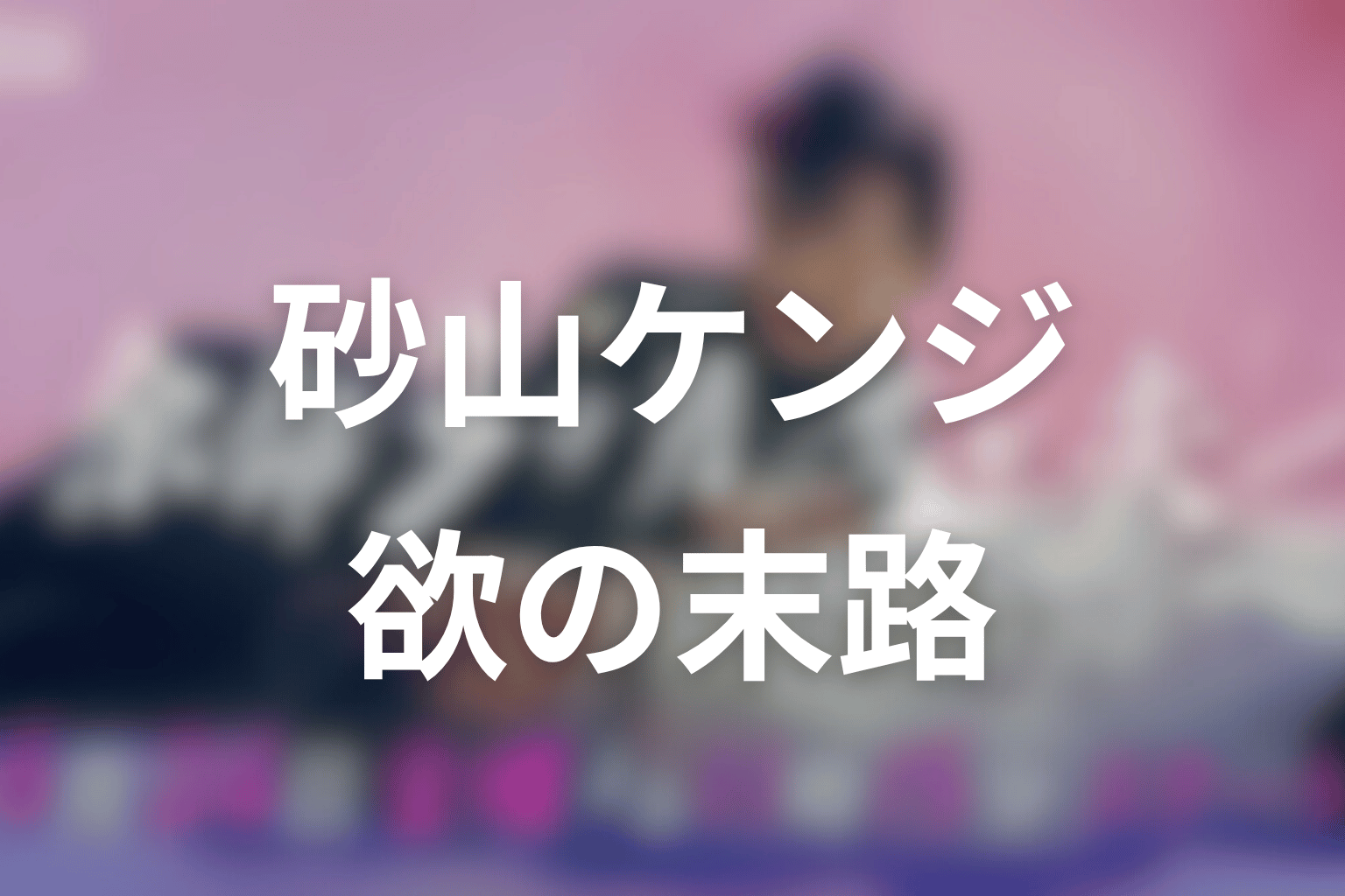 砂山ケンジは最後どうなる?欲と支配欲の末路を解説