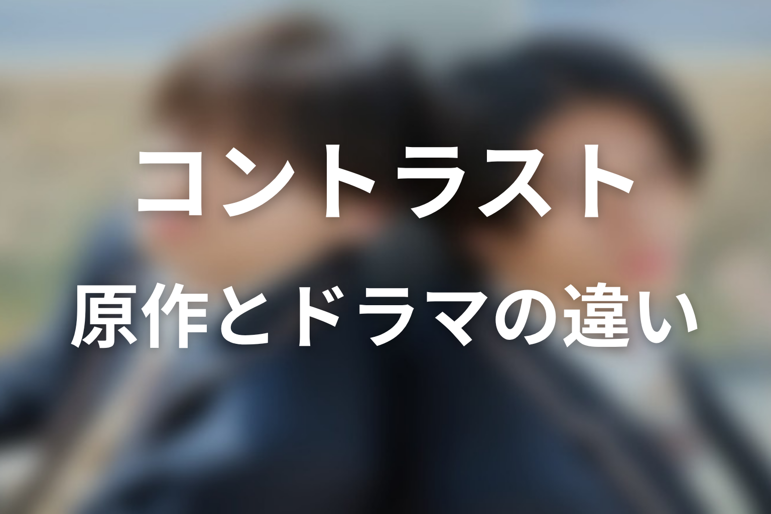 【コントラスト】原作とドラマの違いを整理