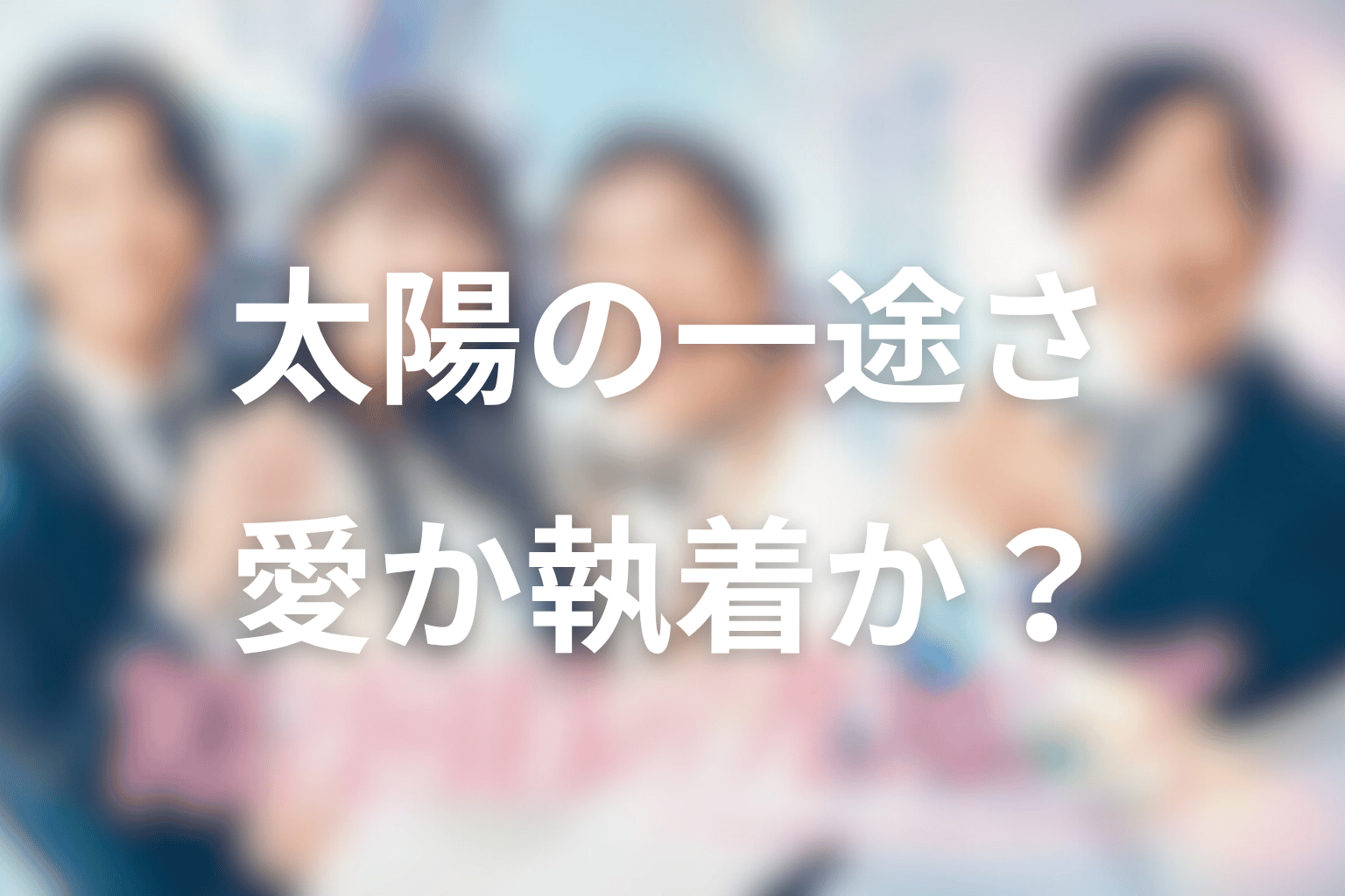 太陽の一途さは愛か執着か？最終回までの変化を整理