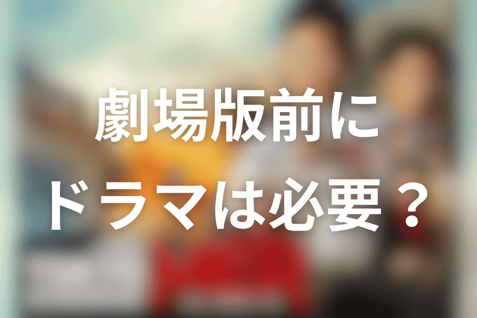 劇場版を見る前にドラマ本編は必要？