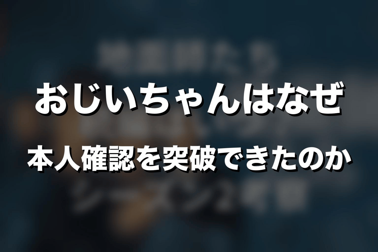 おじいちゃんはなぜ本人確認を突破できたのか