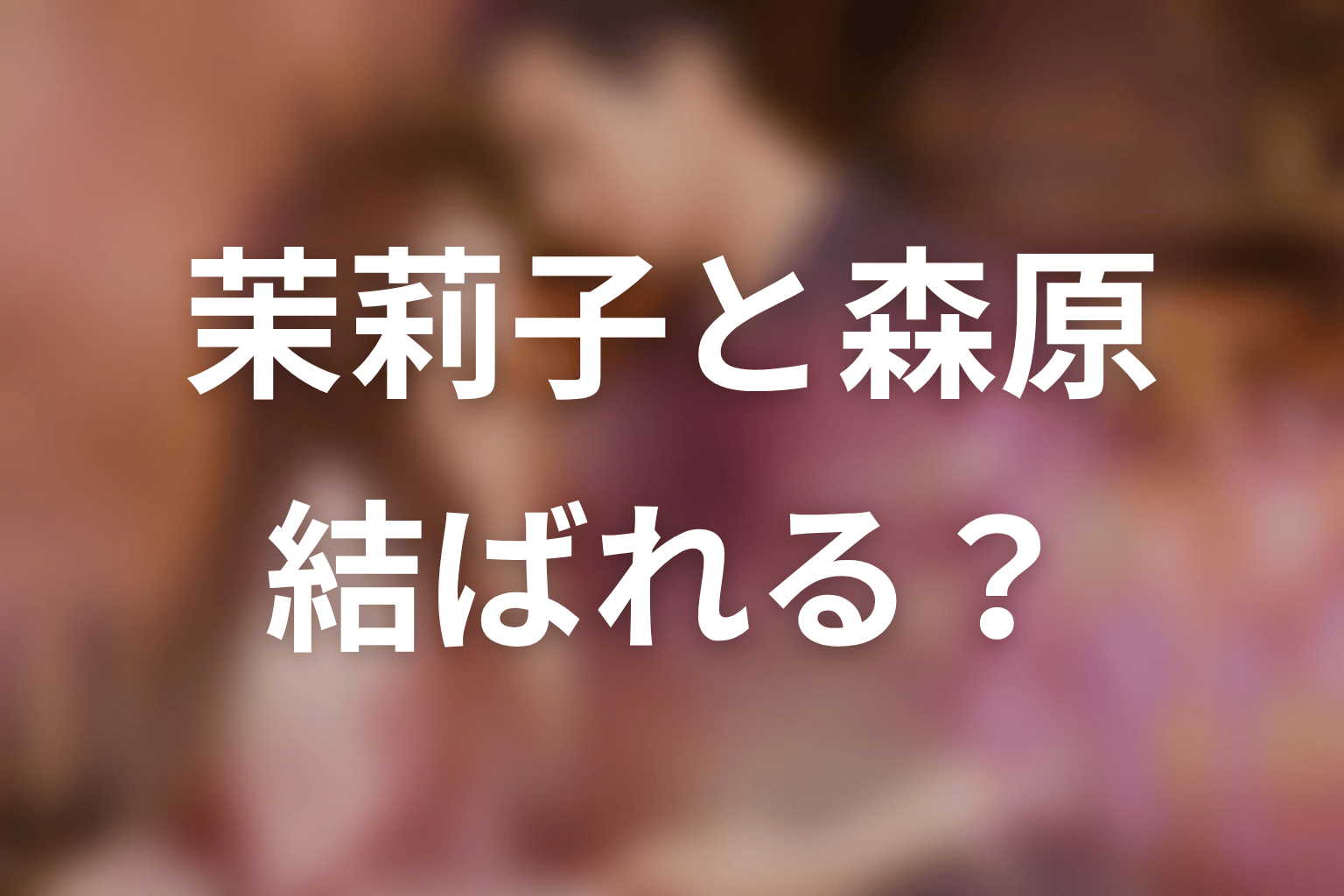 【35歳、今さら恋とかありえない】原作結末ネタバレ｜茉莉子と森原は結ばれる？