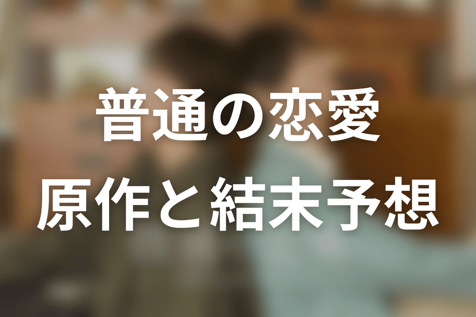 【普通の恋愛】の原作はある？結末はどうなる？