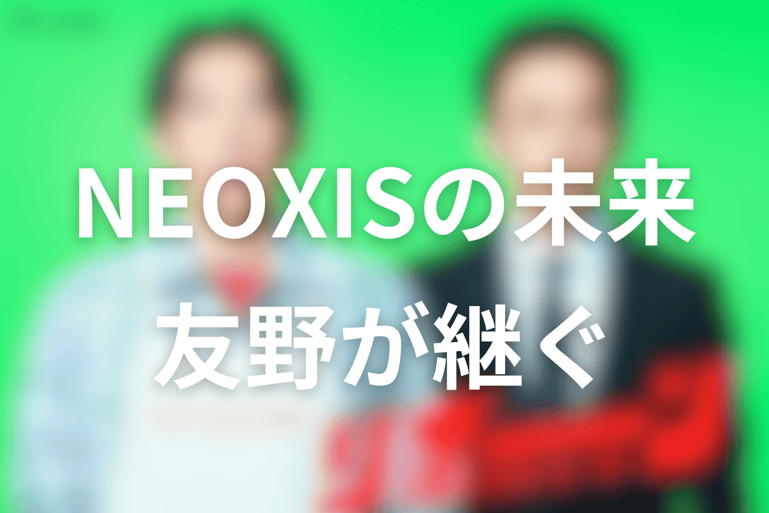 NEOXISの未来はどうなった?友野が継いだ「FOR THE PEOPLE」を考察