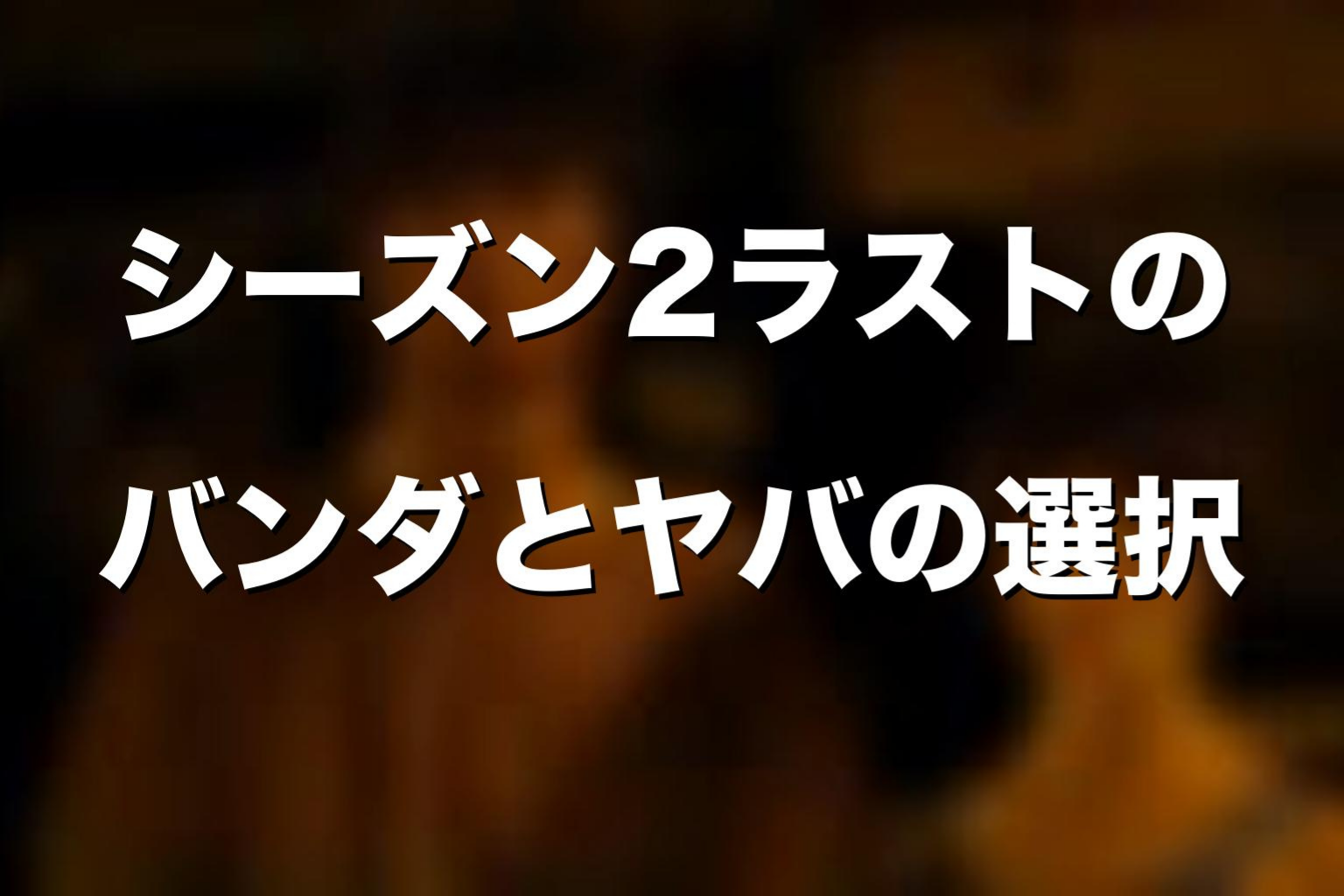 シーズン2ラストのバンダとヤバの選択