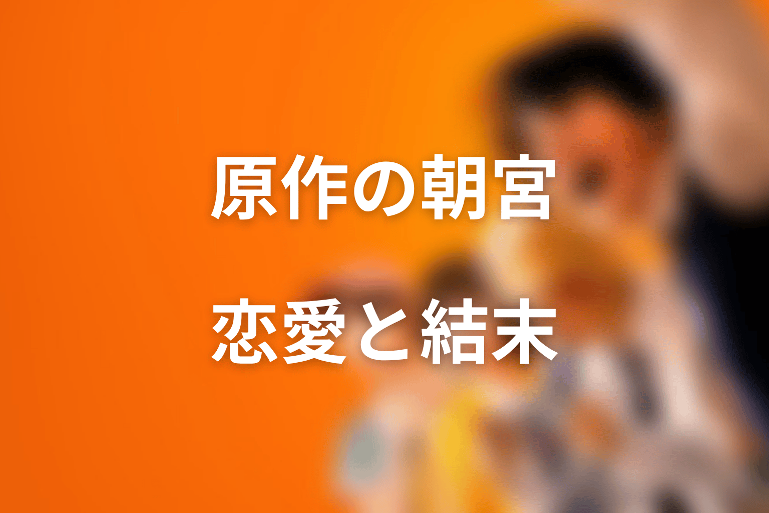 朝宮夏帆は原作でどうなる？恋愛と結末の扱いを整理