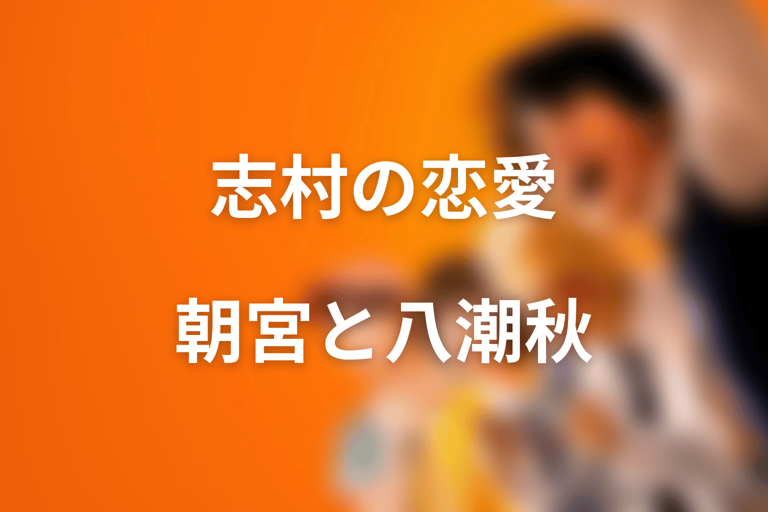 志村光太の恋愛関係|朝宮夏帆と八潮秋は何が違う?