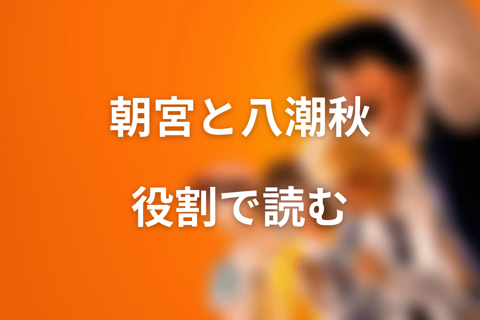 朝宮夏帆と八潮秋の違い|死亡説ではなく役割で読む