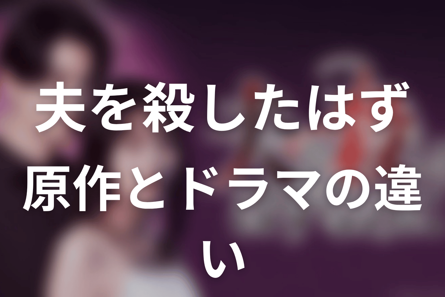【夫を殺したはずなのに】原作とドラマの違いはどうなる？