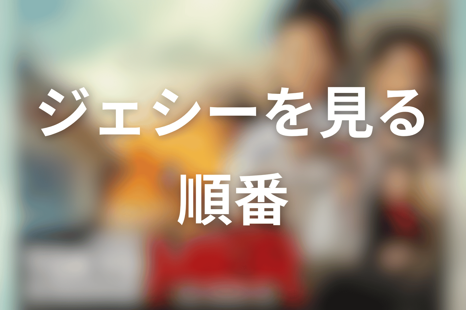 ジェシーを見るならどの順番で見ればいい？