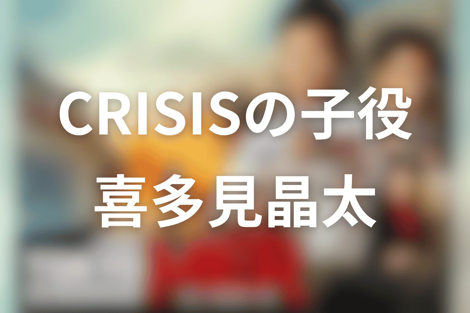 最新作CAPITAL CRISISの子役・喜多見晶太を整理