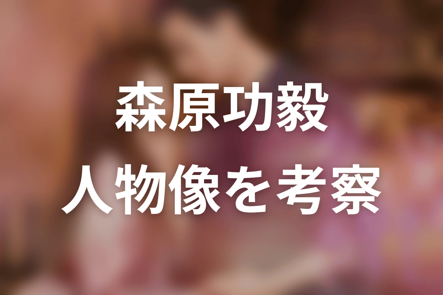【35歳、今さら恋とかありえない】森原功毅はどんな人物？原作から考察